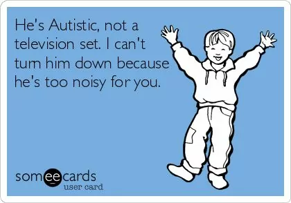 He's Autistic, not a television set. I can't turn him down because he's too noisy for you.