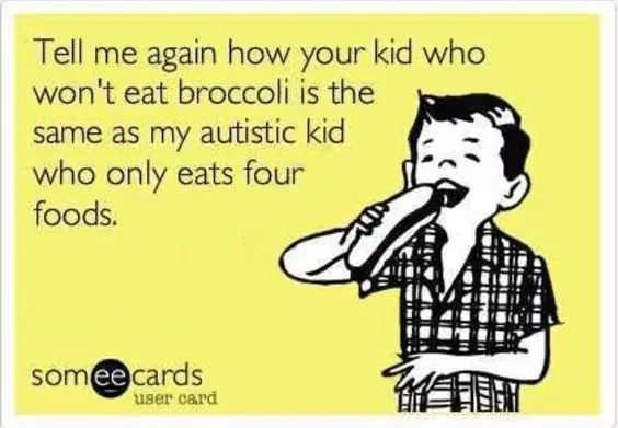 Tell me again how your kid who won't eat broccoli is the same as my autistic kid who only eats four foods. 